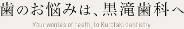 歯のお悩みは、黒滝歯科へ